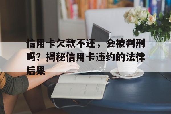 信用卡欠款不还，会被判刑吗？揭秘信用卡违约的法律后果