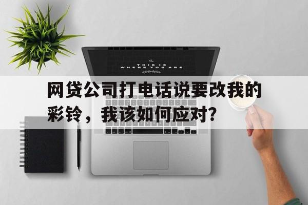 网贷公司打电话说要改我的彩铃，我该如何应对？