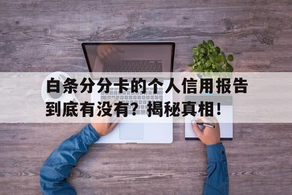 白条分分卡的个人信用报告到底有没有？揭秘真相！