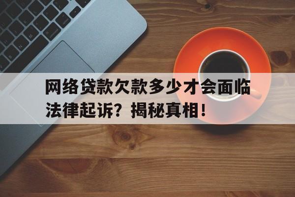 网络贷款欠款多少才会面临法律起诉？揭秘真相！