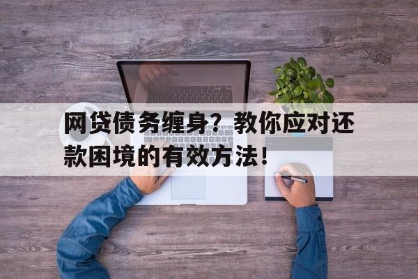 网贷债务缠身？教你应对还款困境的有效方法！