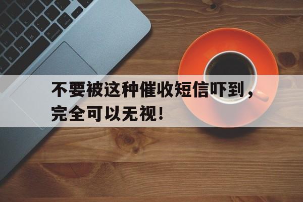 不要被这种催收短信吓到，完全可以无视！