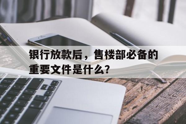 银行放款后，售楼部必备的重要文件是什么？