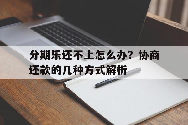 分期乐还不上怎么办？协商还款的几种方式解析