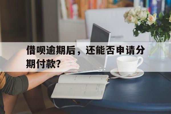 借呗逾期后，还能否申请分期付款？