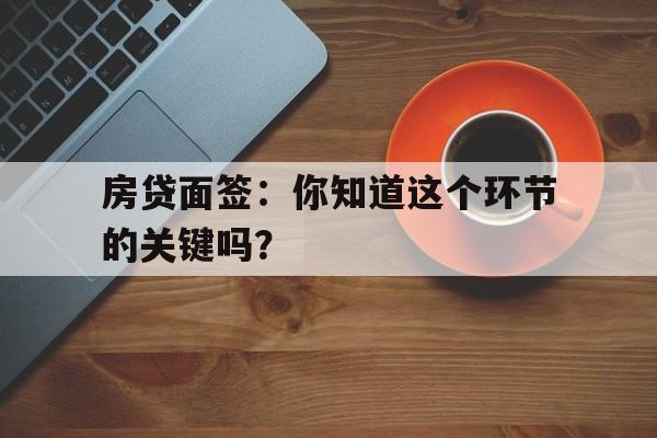 房贷面签：你知道这个环节的关键吗？