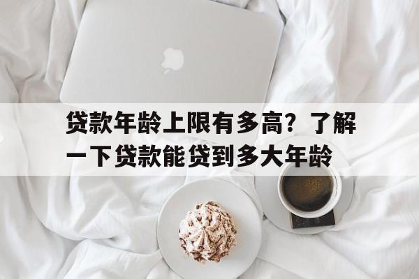 贷款年龄上限有多高？了解一下贷款能贷到多大年龄