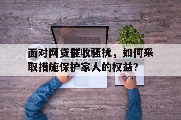 面对网贷催收骚扰，如何采取措施保护家人的权益？