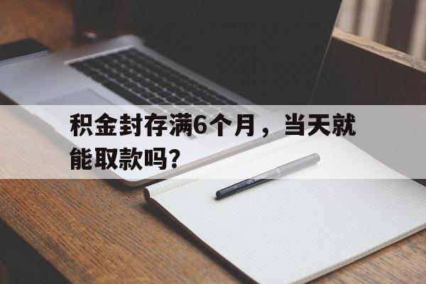 积金封存满6个月，当天就能取款吗？