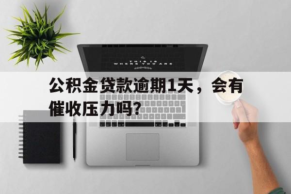 公积金贷款逾期1天，会有催收压力吗？