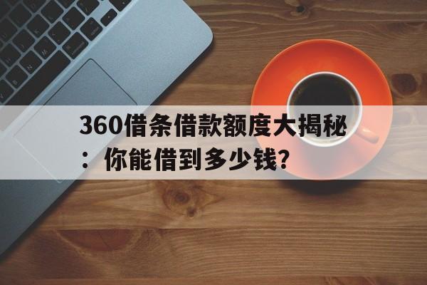 360借条借款额度大揭秘：你能借到多少钱？