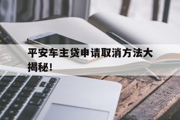 平安车主贷申请取消方法大揭秘！