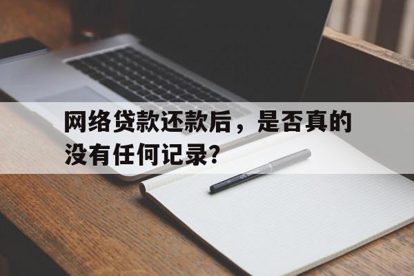 网络贷款还款后，是否真的没有任何记录？