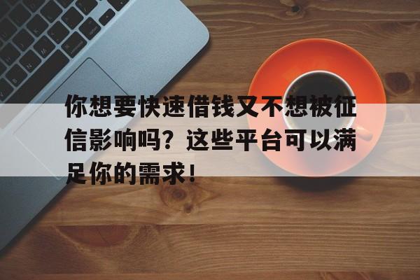 你想要快速借钱又不想被征信影响吗？这些平台可以满足你的需求！