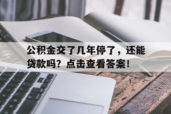 公积金交了几年停了，还能贷款吗？点击查看答案！