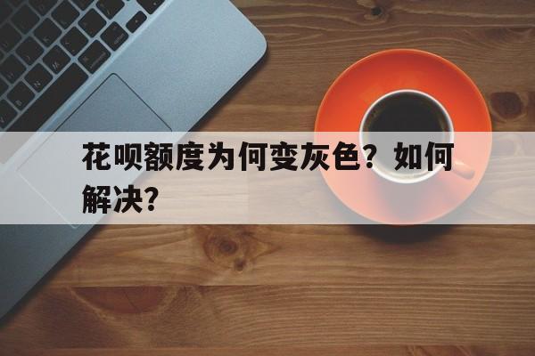 花呗额度为何变灰色？如何解决？