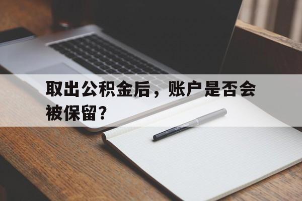 取出公积金后，账户是否会被保留？