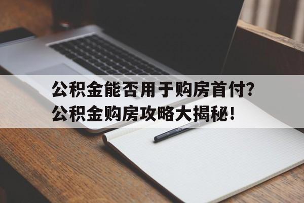 公积金能否用于购房首付？公积金购房攻略大揭秘！