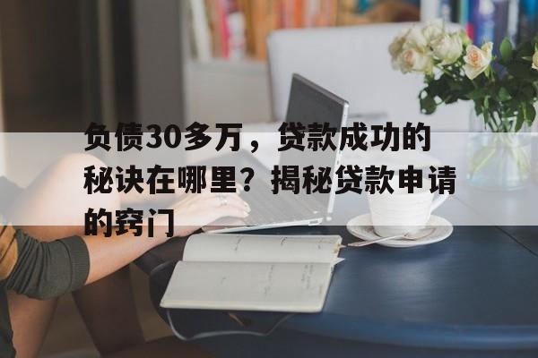 负债30多万，贷款成功的秘诀在哪里？揭秘贷款申请的窍门