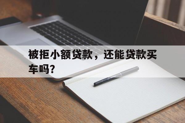 被拒小额贷款，还能贷款买车吗？