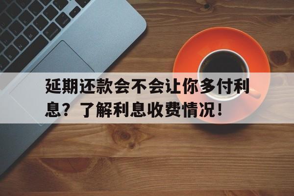 延期还款会不会让你多付利息？了解利息收费情况！