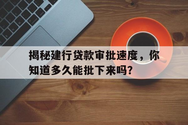 揭秘建行贷款审批速度，你知道多久能批下来吗？