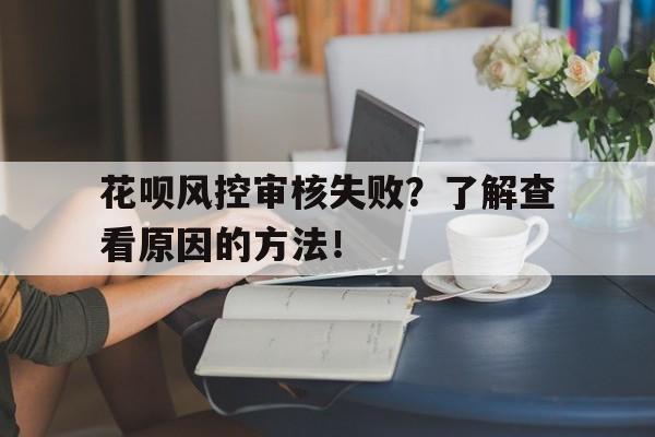 花呗风控审核失败？了解查看原因的方法！