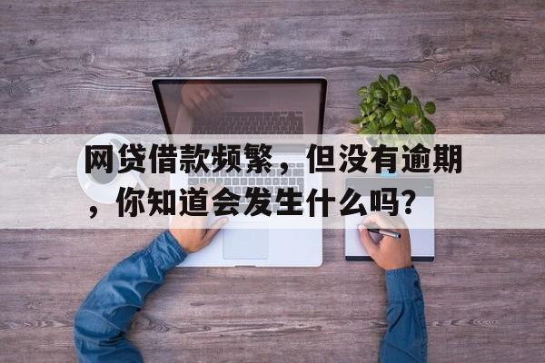 网贷借款频繁，但没有逾期，你知道会发生什么吗？