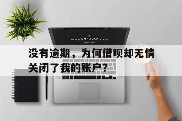 没有逾期，为何借呗却无情关闭了我的账户？