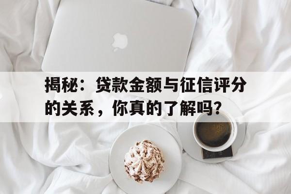 揭秘：贷款金额与征信评分的关系，你真的了解吗？