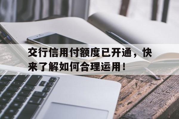 交行信用付额度已开通，快来了解如何合理运用！