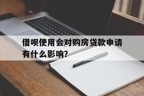 借呗使用会对购房贷款申请有什么影响？