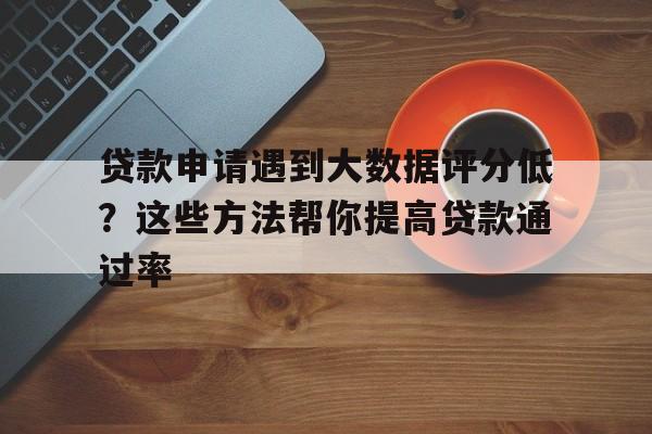 贷款申请遇到大数据评分低？这些方法帮你提高贷款通过率