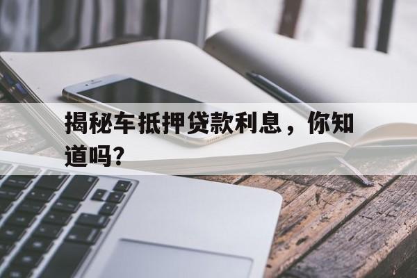 揭秘车抵押贷款利息，你知道吗？