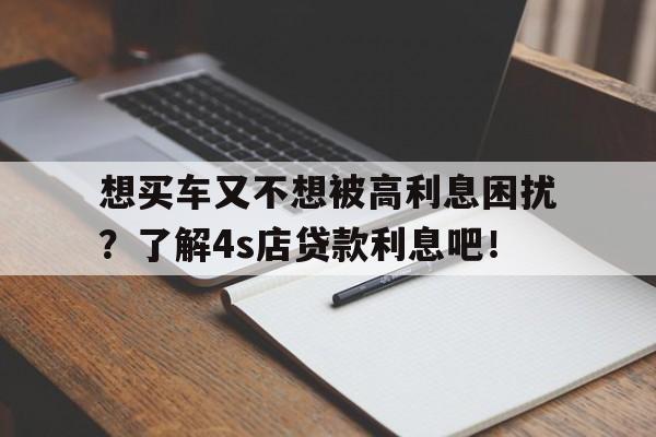 想买车又不想被高利息困扰？了解4s店贷款利息吧！