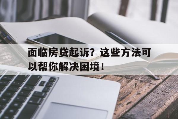 面临房贷起诉？这些方法可以帮你解决困境！