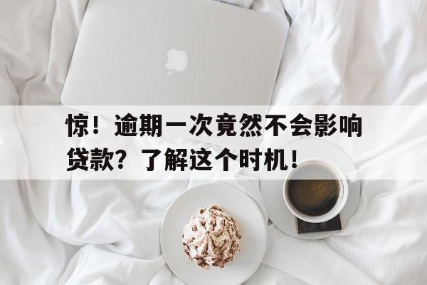 惊！逾期一次竟然不会影响贷款？了解这个时机！