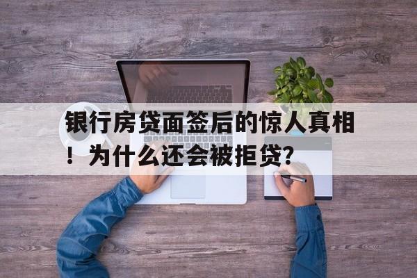 银行房贷面签后的惊人真相！为什么还会被拒贷？