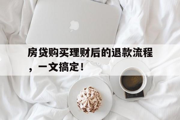 房贷购买理财后的退款流程，一文搞定！