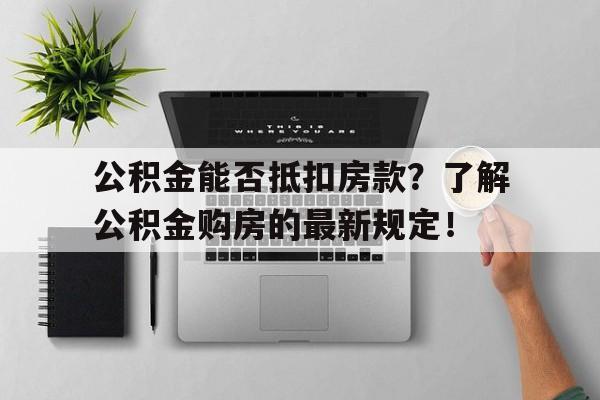 公积金能否抵扣房款？了解公积金购房的最新规定！