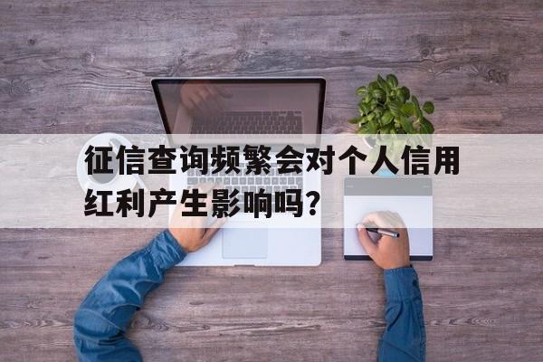 征信查询频繁会对个人信用红利产生影响吗？