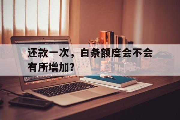 还款一次，白条额度会不会有所增加？