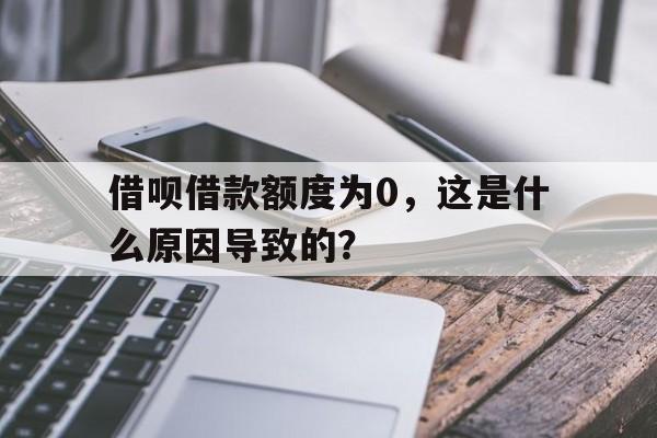 借呗借款额度为0，这是什么原因导致的？