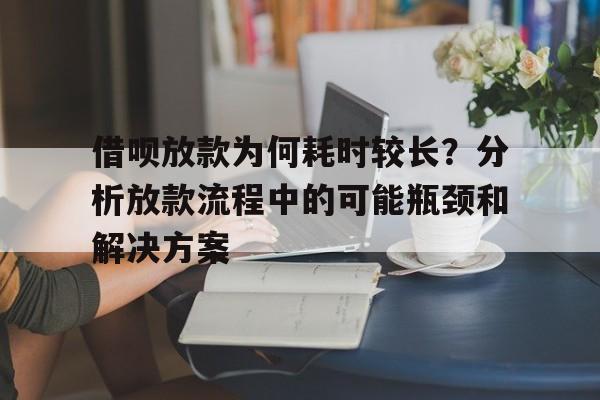 借呗放款为何耗时较长？分析放款流程中的可能瓶颈和解决方案