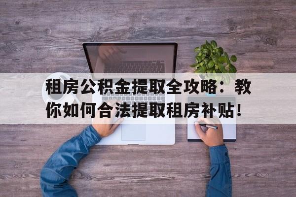 租房公积金提取全攻略：教你如何合法提取租房补贴！