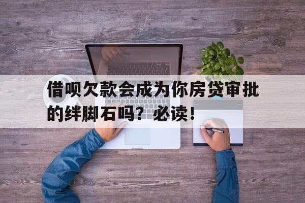 借呗欠款会成为你房贷审批的绊脚石吗？必读！