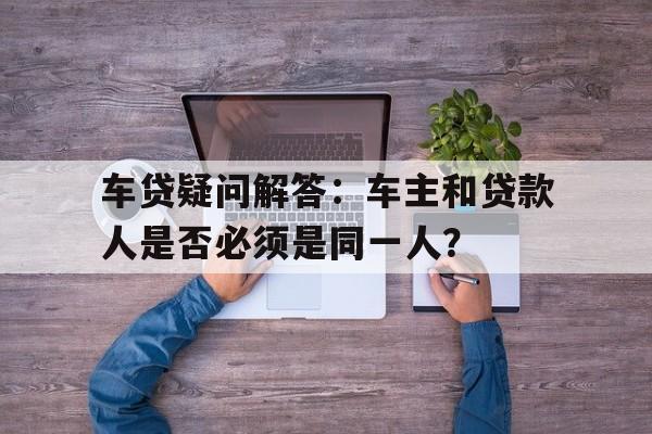 车贷疑问解答：车主和贷款人是否必须是同一人？