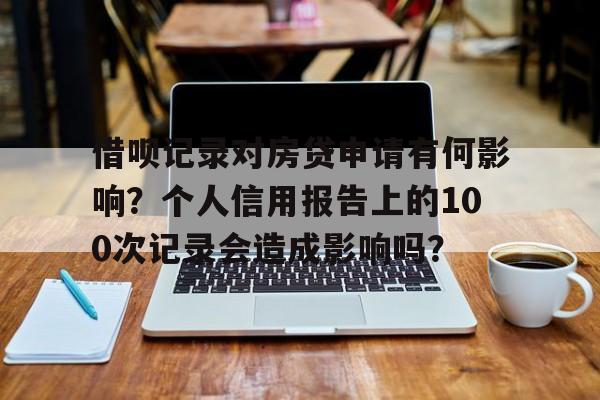 借呗记录对房贷申请有何影响？个人信用报告上的100次记录会造成影响吗？