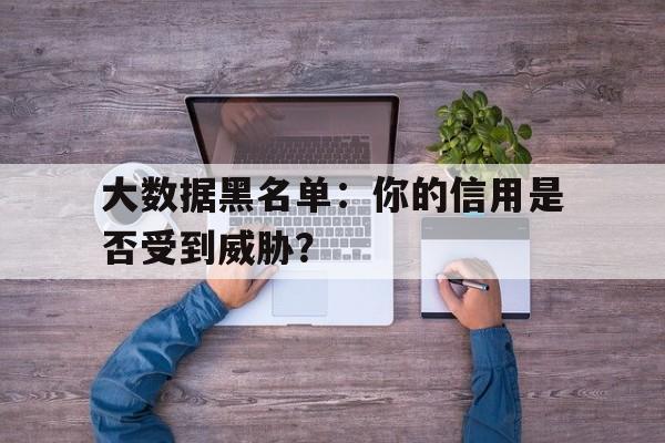 大数据黑名单：你的信用是否受到威胁？