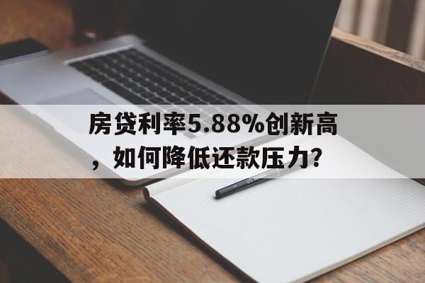 房贷利率5.88%创新高，如何降低还款压力？